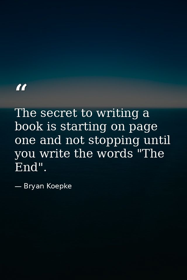 The secret to writing a book is starting on page one and not stopping until you write the words "The End". — Bryan Koepke