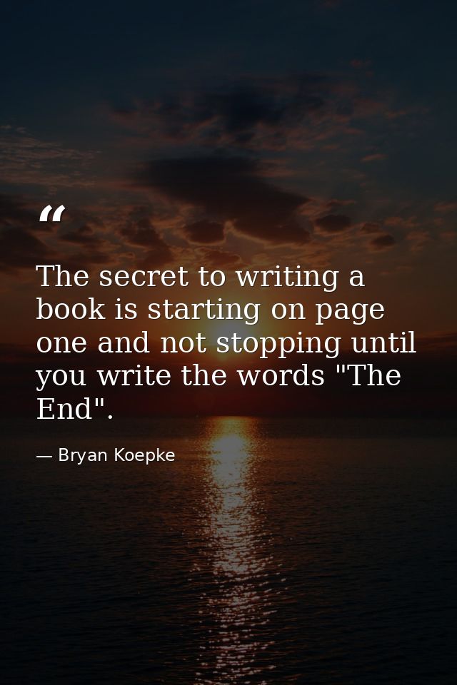 The secret to writing a book is starting on page one and not stopping until you write the words "The End". — Bryan Koepke