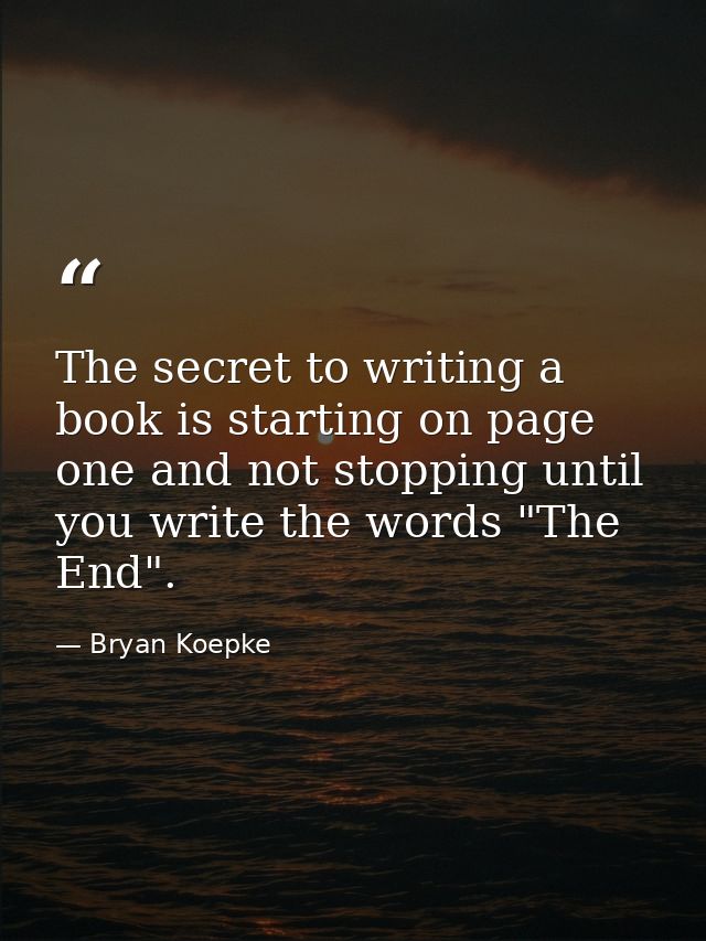 The secret to writing a book is starting on page one and not stopping until you write the words "The End". — Bryan Koepke
