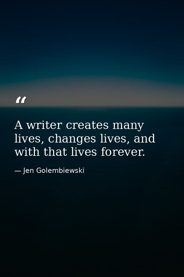 A writer creates many lives, changes lives, and with that lives forever. — Jen Golembiewski