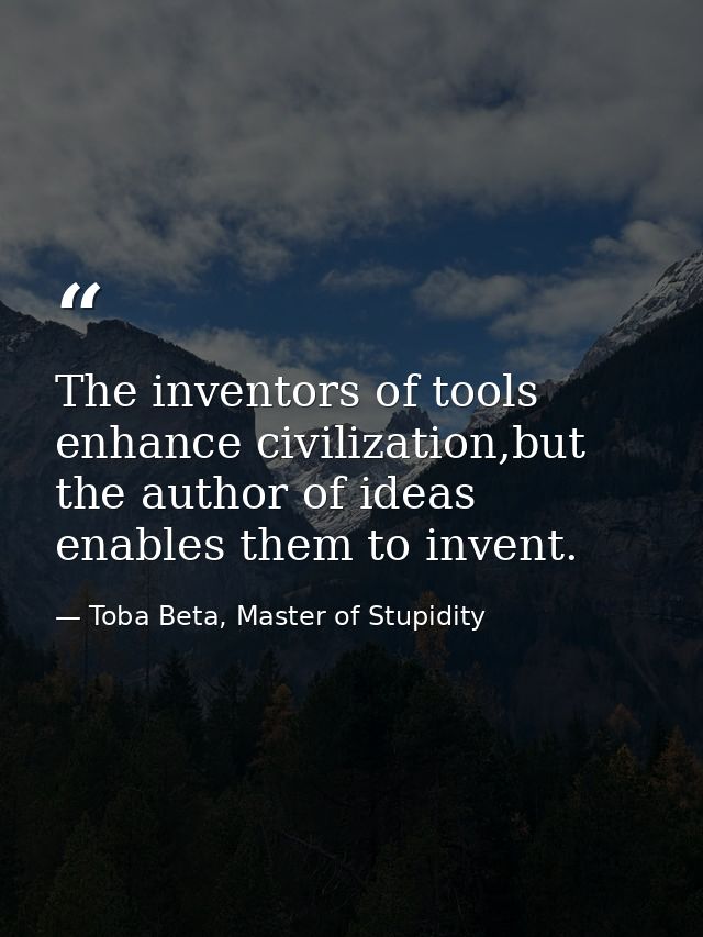 The inventors of tools enhance civilization,but the author of ideas enables them to invent. — Toba Beta, Master of Stupidity