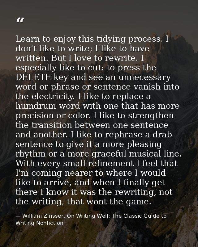 Learn to enjoy this tidying process. I don't like to write; I like to have written. But I love to rewrite. I especially  — William Zinsser, On Writing Well: The Classic Guide to Writing Nonfiction