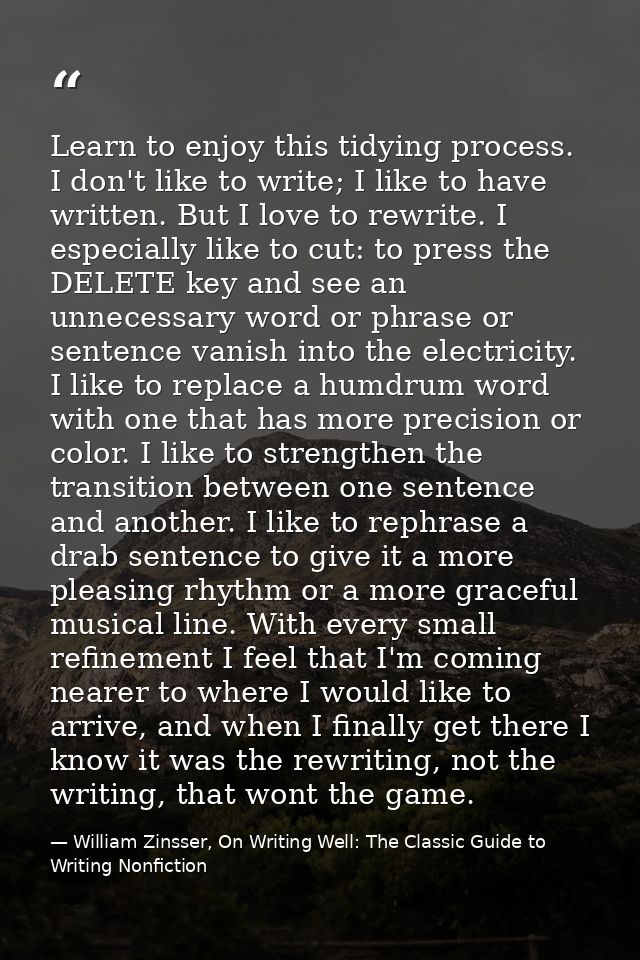 Learn to enjoy this tidying process. I don't like to write; I like to have written. But I love to rewrite. I especially  — William Zinsser, On Writing Well: The Classic Guide to Writing Nonfiction