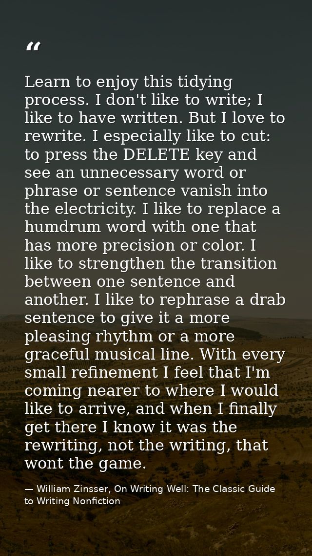 Learn to enjoy this tidying process. I don't like to write; I like to have written. But I love to rewrite. I especially  — William Zinsser, On Writing Well: The Classic Guide to Writing Nonfiction