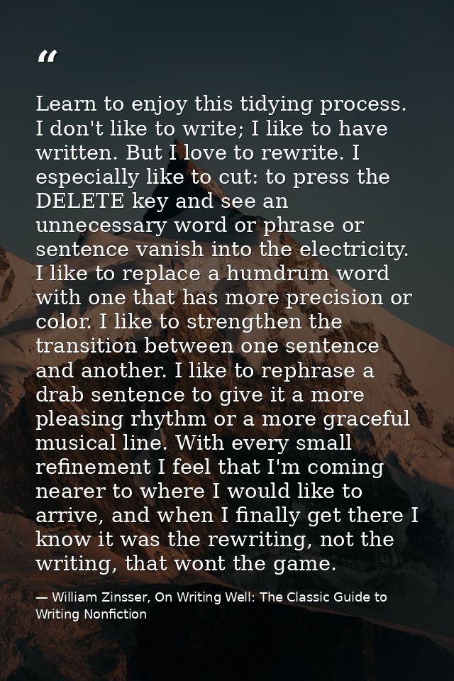 Learn to enjoy this tidying process. I don't like to write; I like to have written. But I love to rewrite. I especially  — William Zinsser, On Writing Well: The Classic Guide to Writing Nonfiction