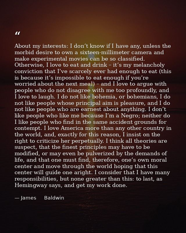 About my interests: I don’t know if I have any, unless the morbid desire to own a sixteen-millimeter camera and make exp — James     Baldwin