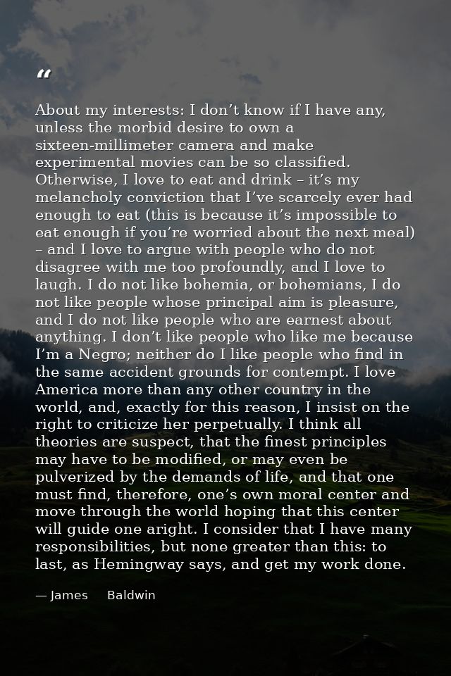 About my interests: I don’t know if I have any, unless the morbid desire to own a sixteen-millimeter camera and make exp — James     Baldwin