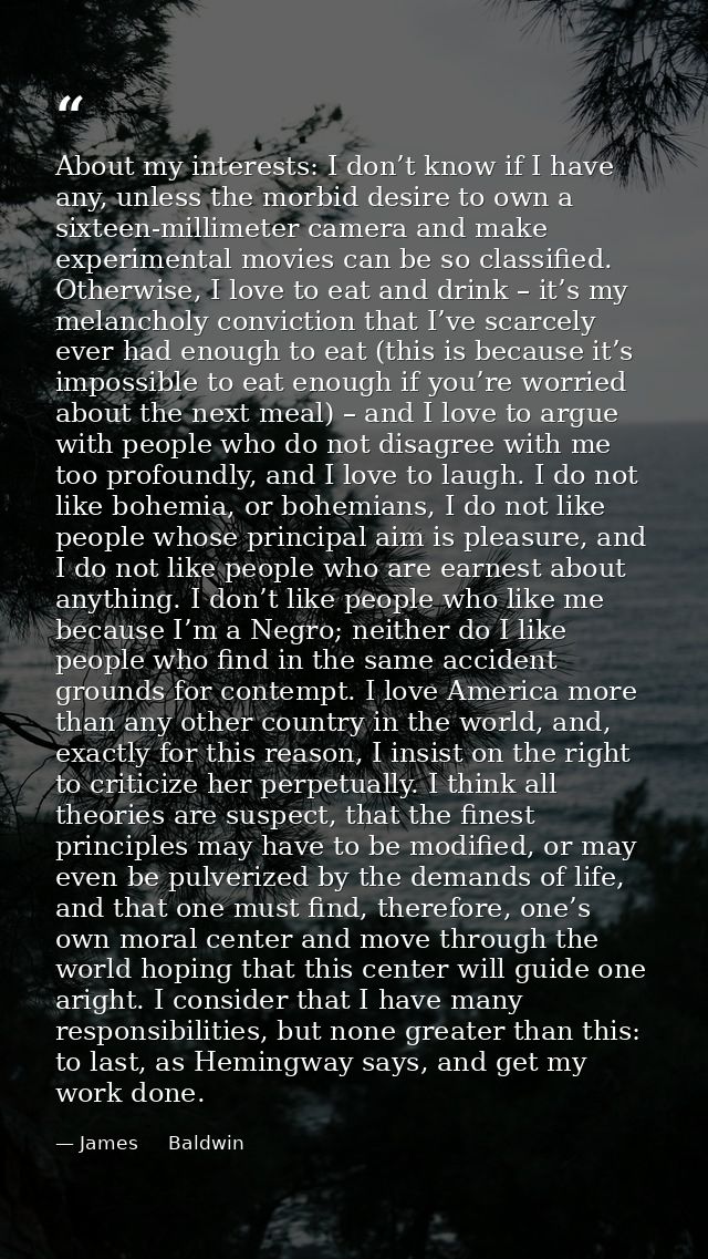 About my interests: I don’t know if I have any, unless the morbid desire to own a sixteen-millimeter camera and make exp — James     Baldwin
