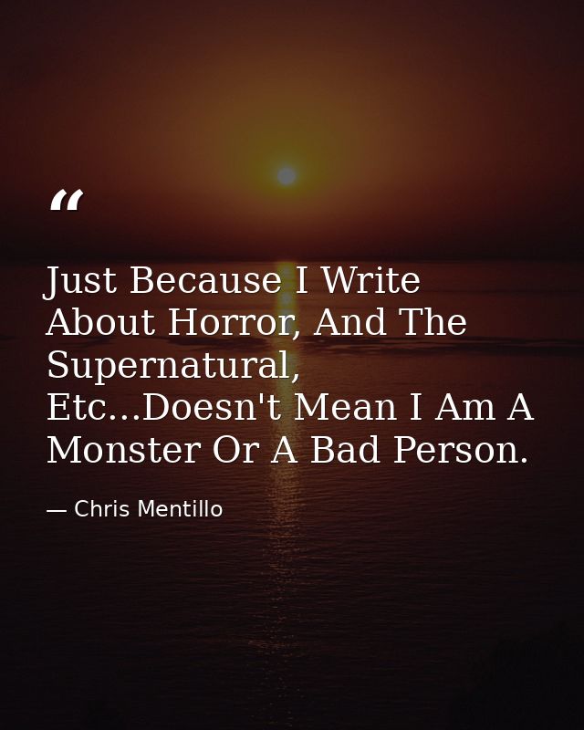 Just Because I Write About Horror, And The Supernatural, Etc...Doesn't Mean I Am A Monster Or A Bad Person. — Chris Mentillo