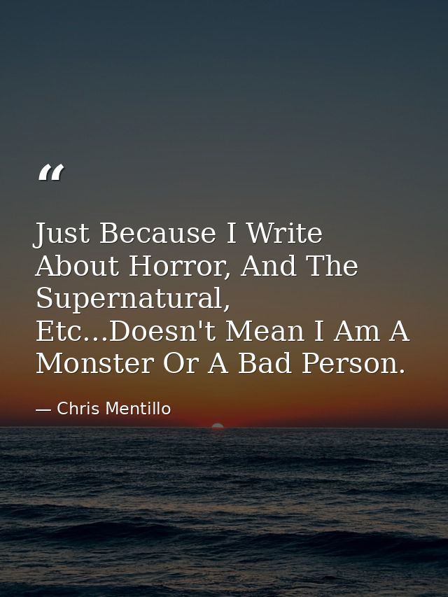 Just Because I Write About Horror, And The Supernatural, Etc...Doesn't Mean I Am A Monster Or A Bad Person. — Chris Mentillo