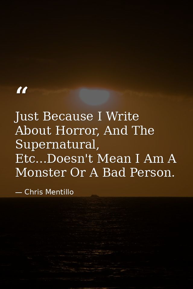 Just Because I Write About Horror, And The Supernatural, Etc...Doesn't Mean I Am A Monster Or A Bad Person. — Chris Mentillo