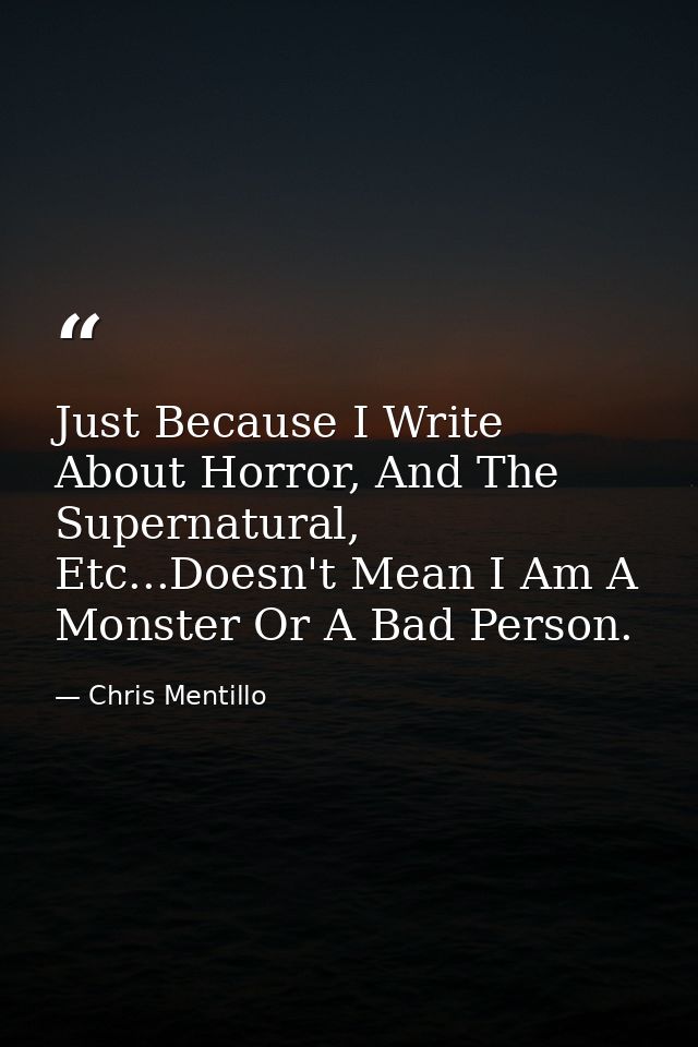 Just Because I Write About Horror, And The Supernatural, Etc...Doesn't Mean I Am A Monster Or A Bad Person. — Chris Mentillo