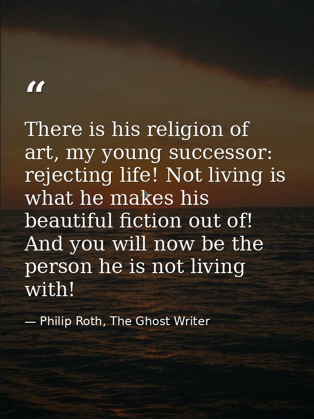 There is his religion of art, my young successor: rejecting life! Not living is what he makes his beautiful fiction out  — Philip Roth, The Ghost Writer