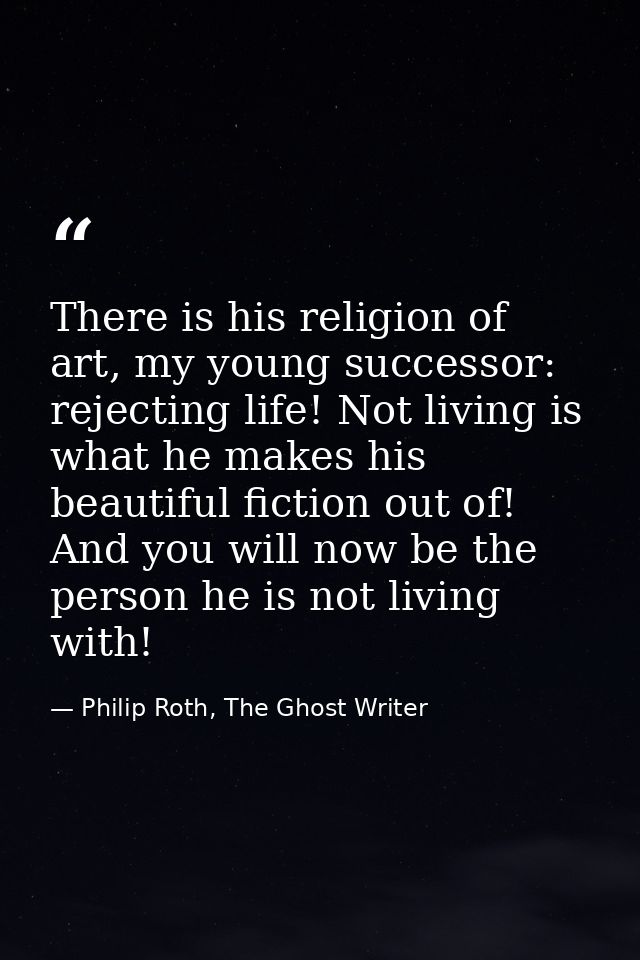 There is his religion of art, my young successor: rejecting life! Not living is what he makes his beautiful fiction out  — Philip Roth, The Ghost Writer