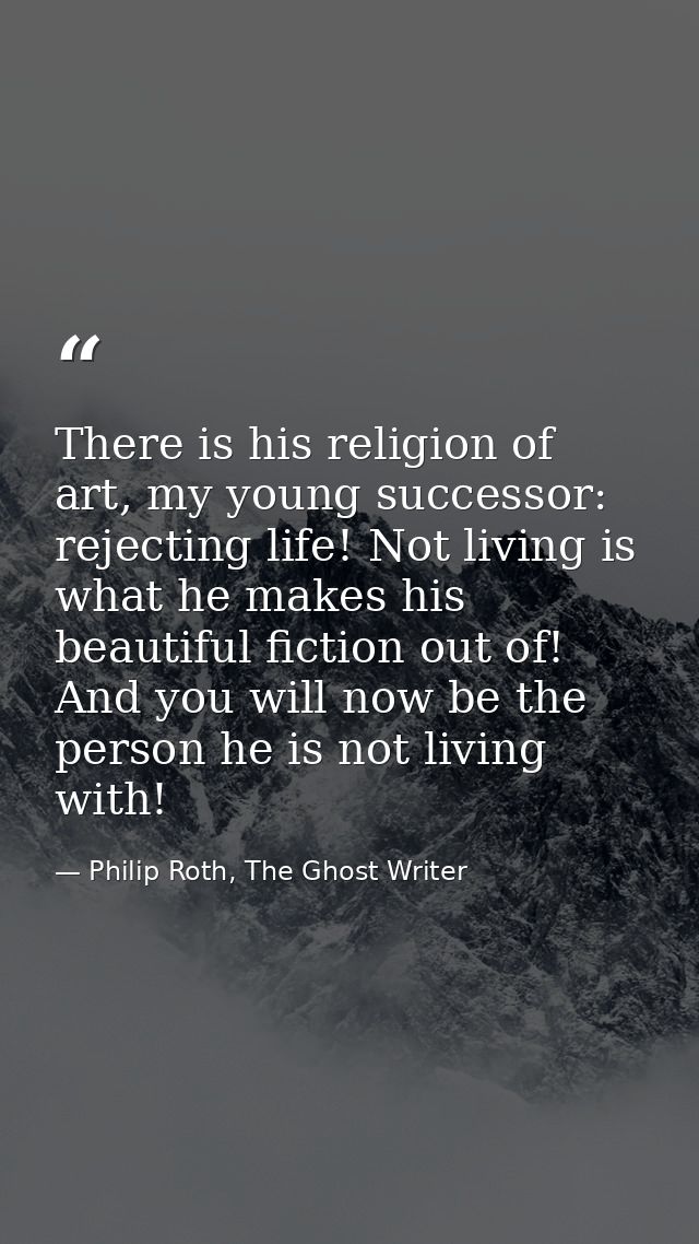 There is his religion of art, my young successor: rejecting life! Not living is what he makes his beautiful fiction out  — Philip Roth, The Ghost Writer