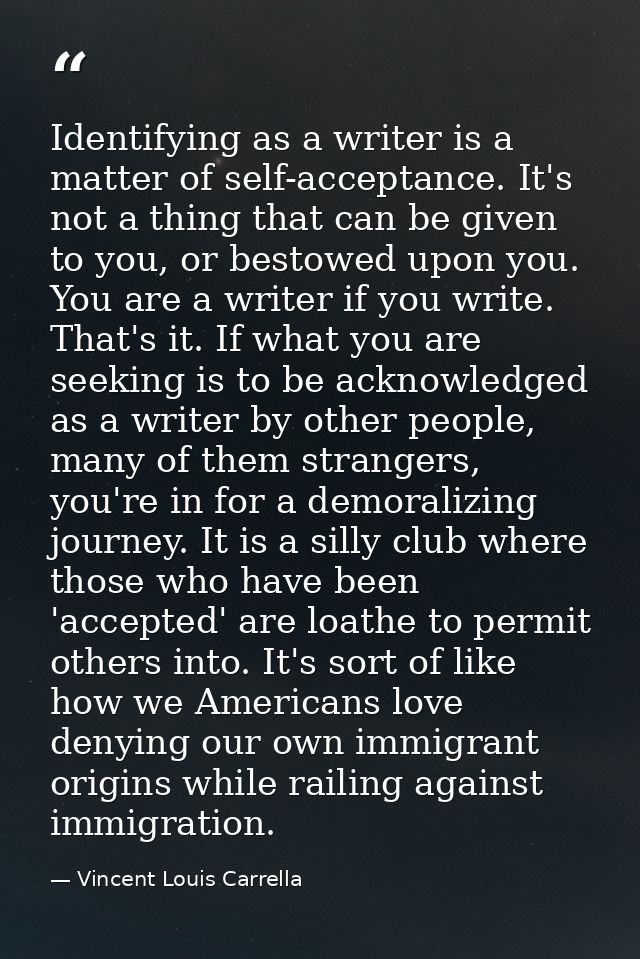 Identifying as a writer is a matter of self-acceptance. It's not a thing that can be given to you, or bestowed upon you. — Vincent Louis Carrella