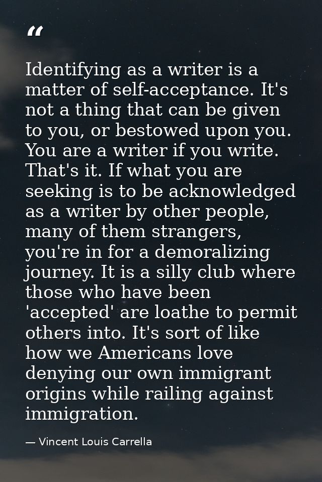 Identifying as a writer is a matter of self-acceptance. It's not a thing that can be given to you, or bestowed upon you. — Vincent Louis Carrella