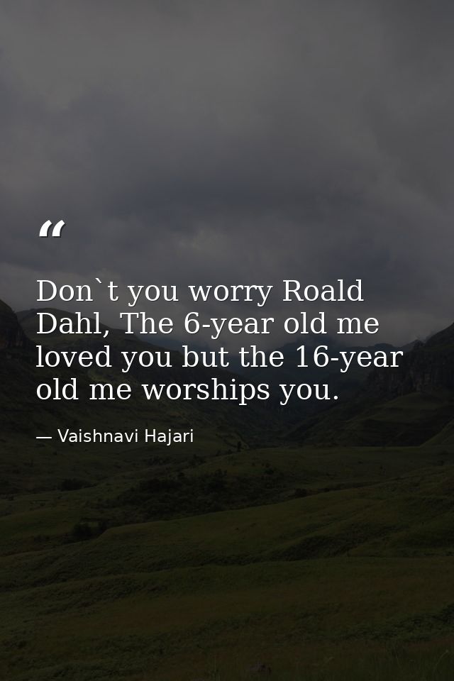 Don`t you worry Roald Dahl, The 6-year old me loved you but the 16-year old me worships you. — Vaishnavi Hajari