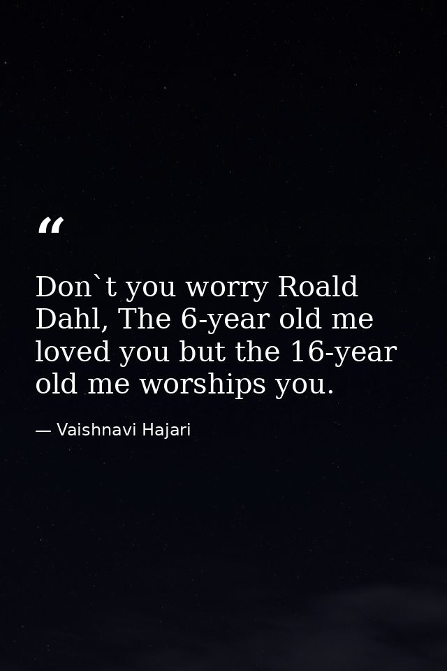 Don`t you worry Roald Dahl, The 6-year old me loved you but the 16-year old me worships you. — Vaishnavi Hajari
