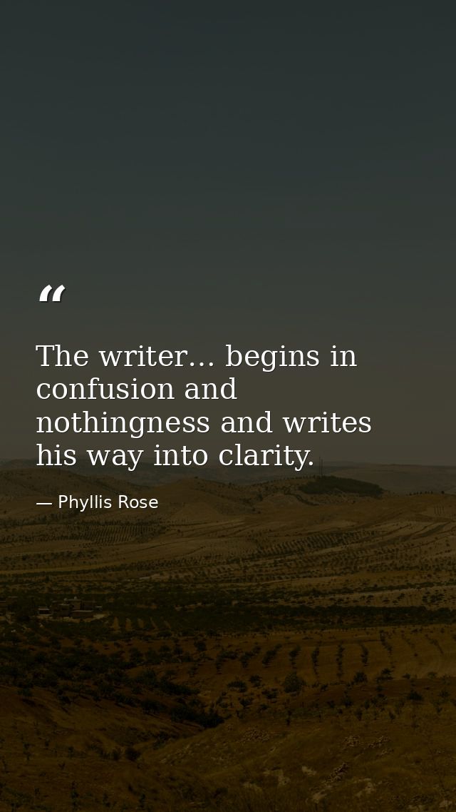 The writer… begins in confusion and nothingness and writes his way into clarity. — Phyllis Rose
