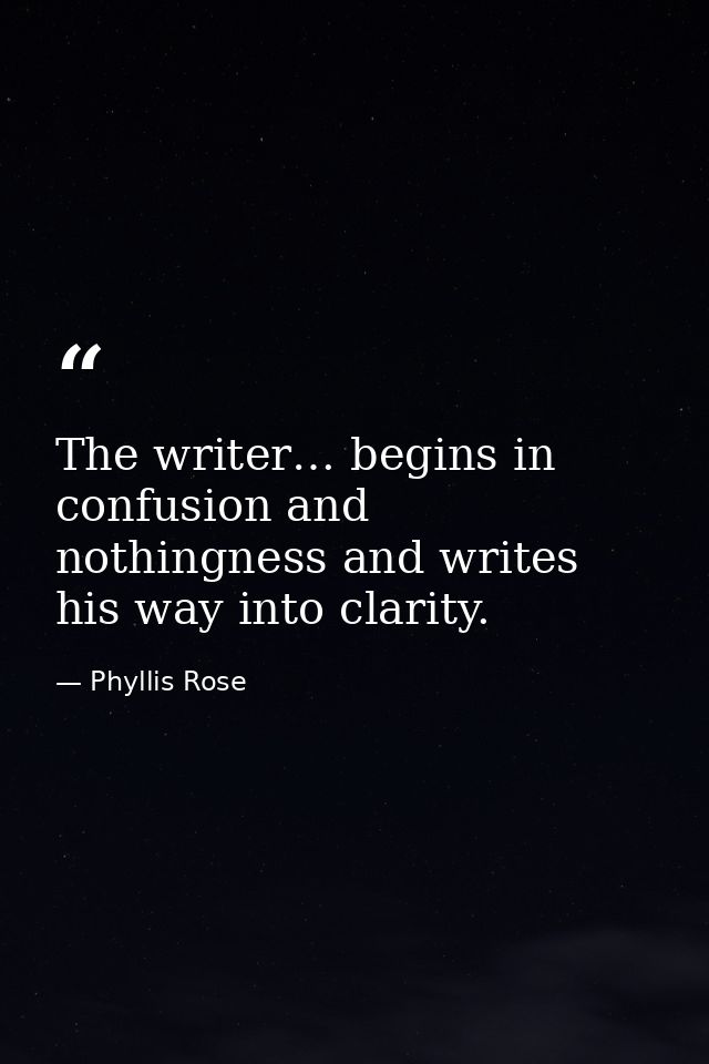 The writer… begins in confusion and nothingness and writes his way into clarity. — Phyllis Rose