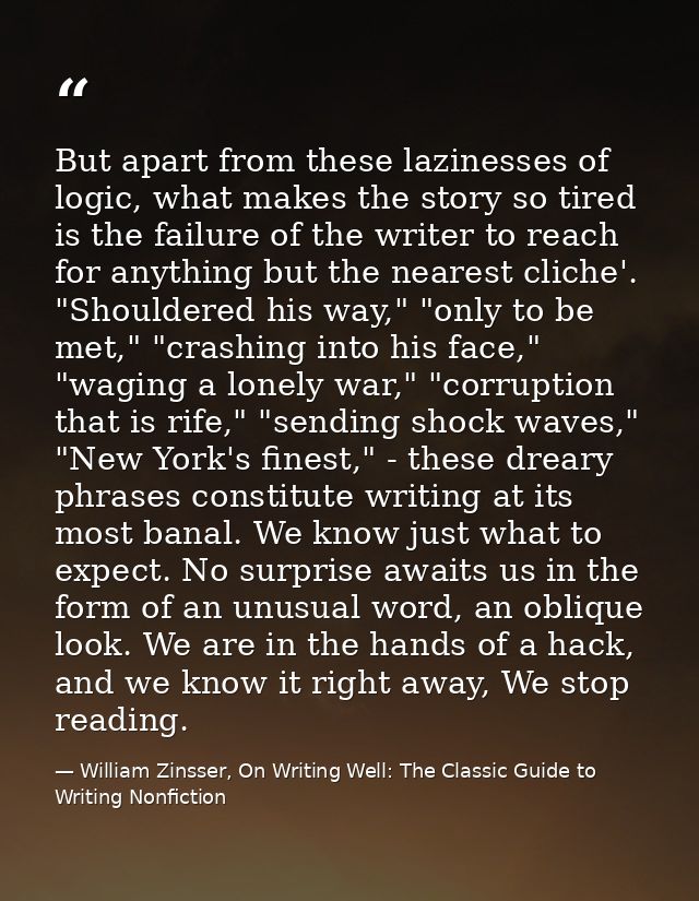But apart from these lazinesses of logic, what makes the story so tired is the failure of the writer to reach for anythi — William Zinsser, On Writing Well: The Classic Guide to Writing Nonfiction