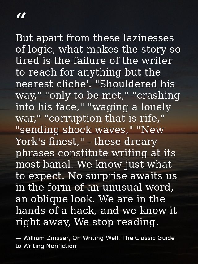 But apart from these lazinesses of logic, what makes the story so tired is the failure of the writer to reach for anythi — William Zinsser, On Writing Well: The Classic Guide to Writing Nonfiction