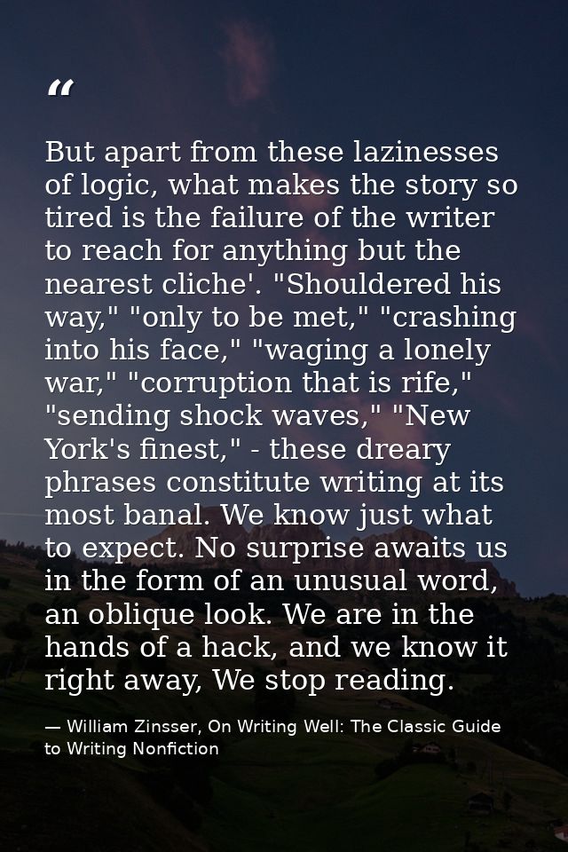 But apart from these lazinesses of logic, what makes the story so tired is the failure of the writer to reach for anythi — William Zinsser, On Writing Well: The Classic Guide to Writing Nonfiction