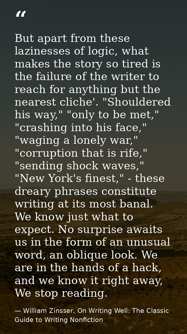 But apart from these lazinesses of logic, what makes the story so tired is the failure of the writer to reach for anythi — William Zinsser, On Writing Well: The Classic Guide to Writing Nonfiction