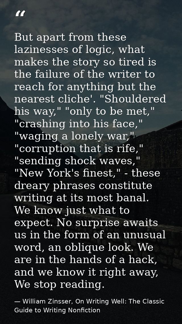 But apart from these lazinesses of logic, what makes the story so tired is the failure of the writer to reach for anythi — William Zinsser, On Writing Well: The Classic Guide to Writing Nonfiction