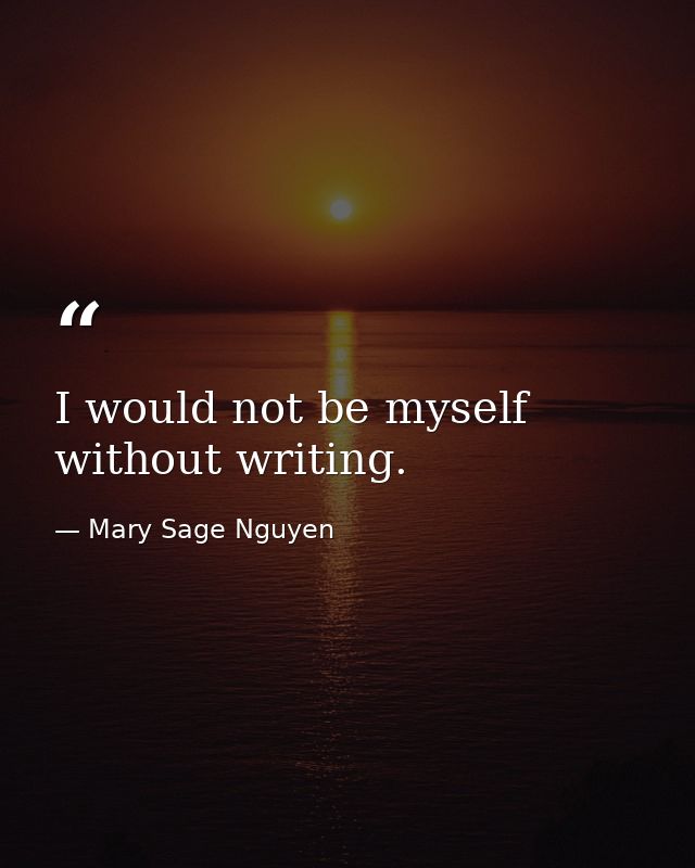 I would not be myself without writing. — Mary Sage Nguyen