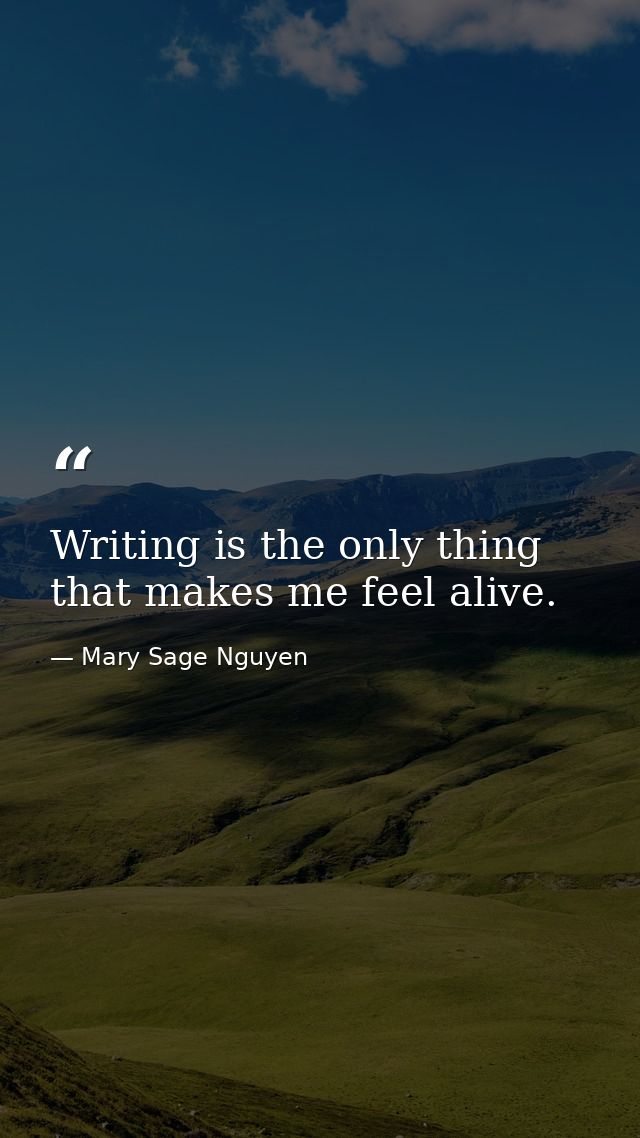Writing is the only thing that makes me feel alive. — Mary Sage Nguyen