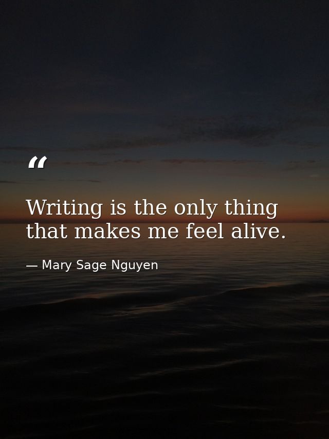 Writing is the only thing that makes me feel alive. — Mary Sage Nguyen