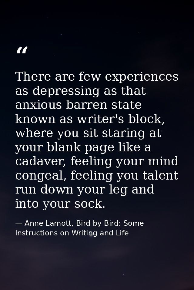 There are few experiences as depressing as that anxious barren state known as writer's block, where you sit staring at y — Anne Lamott, Bird by Bird: Some Instructions on Writing and Life