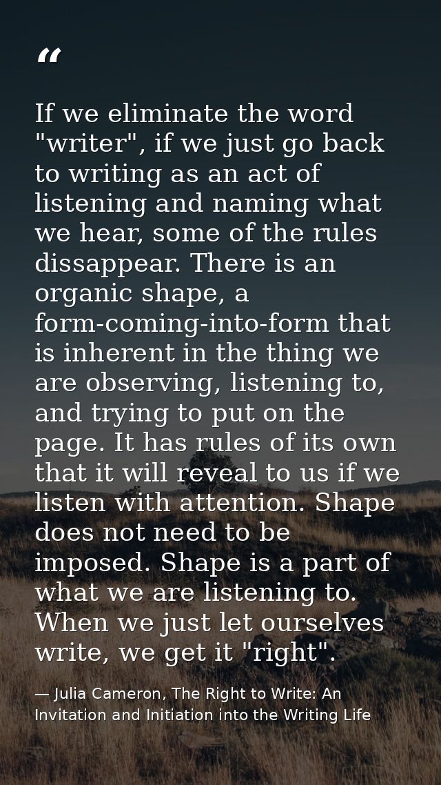 If we eliminate the word "writer", if we just go back to writing as an act of listening and naming what we hear, some of — Julia Cameron, The Right to Write: An Invitation and Initiation into the Writing Life