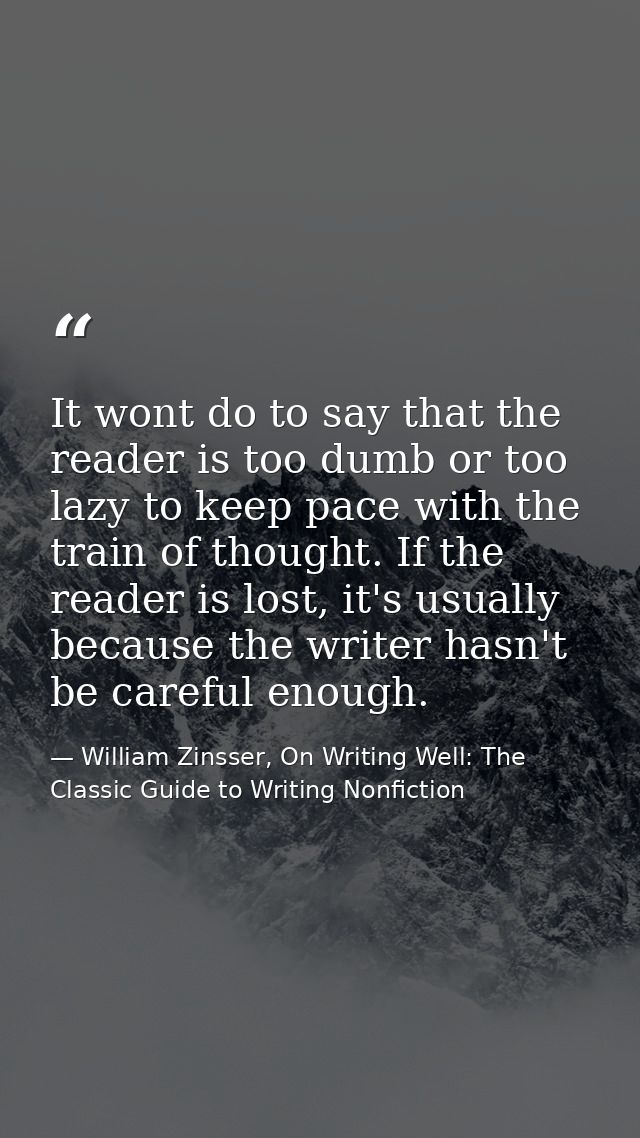 It wont do to say that the reader is too dumb or too lazy to keep pace with the train of thought. If the reader is lost, — William Zinsser, On Writing Well: The Classic Guide to Writing Nonfiction