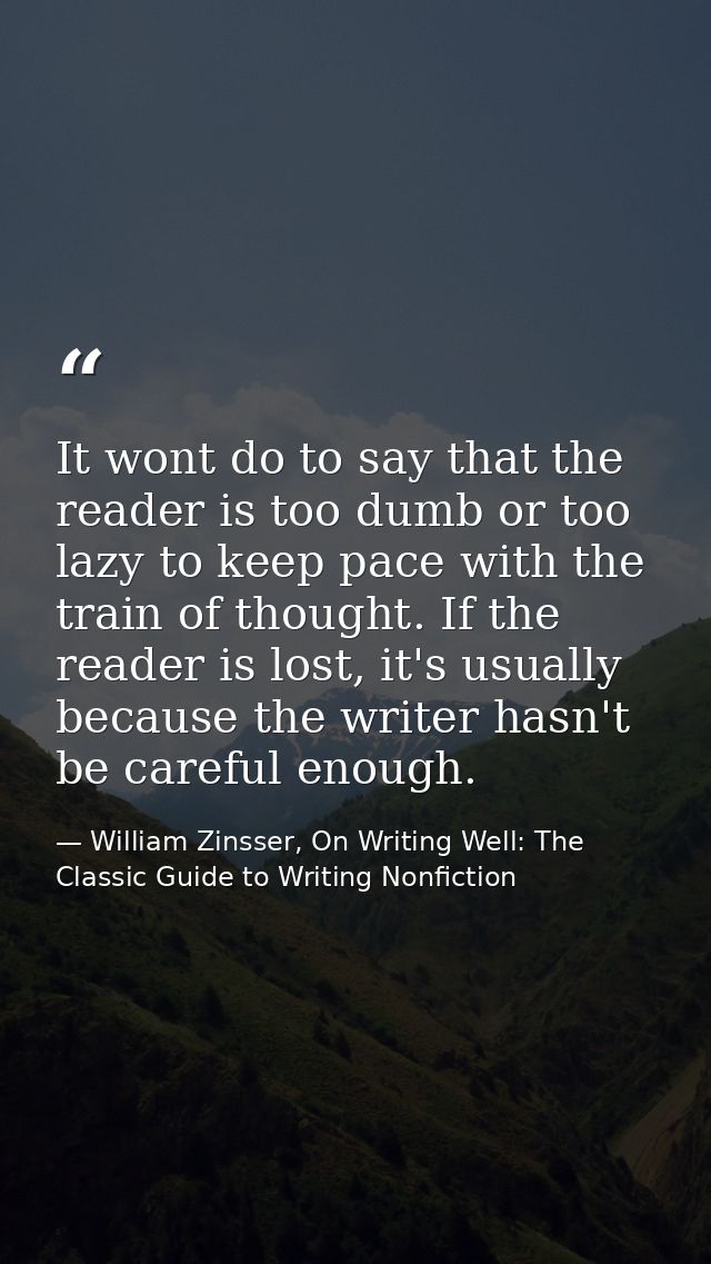 It wont do to say that the reader is too dumb or too lazy to keep pace with the train of thought. If the reader is lost, — William Zinsser, On Writing Well: The Classic Guide to Writing Nonfiction