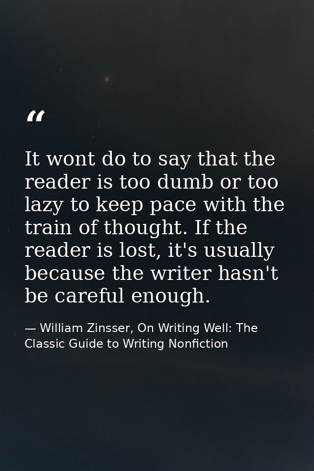 It wont do to say that the reader is too dumb or too lazy to keep pace with the train of thought. If the reader is lost, — William Zinsser, On Writing Well: The Classic Guide to Writing Nonfiction