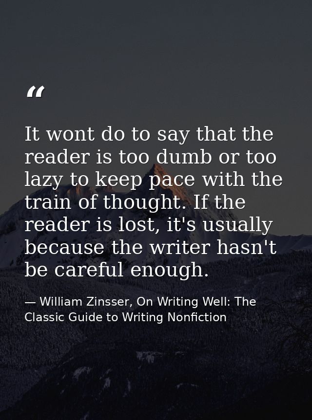It wont do to say that the reader is too dumb or too lazy to keep pace with the train of thought. If the reader is lost, — William Zinsser, On Writing Well: The Classic Guide to Writing Nonfiction