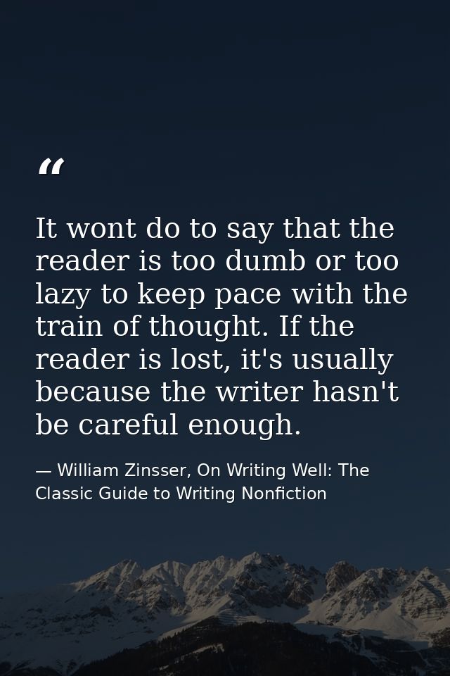 It wont do to say that the reader is too dumb or too lazy to keep pace with the train of thought. If the reader is lost, — William Zinsser, On Writing Well: The Classic Guide to Writing Nonfiction