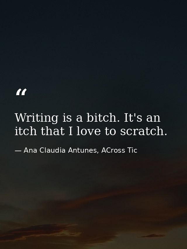 Writing is a bitch. It's an itch that I love to scratch. — Ana Claudia Antunes, ACross Tic