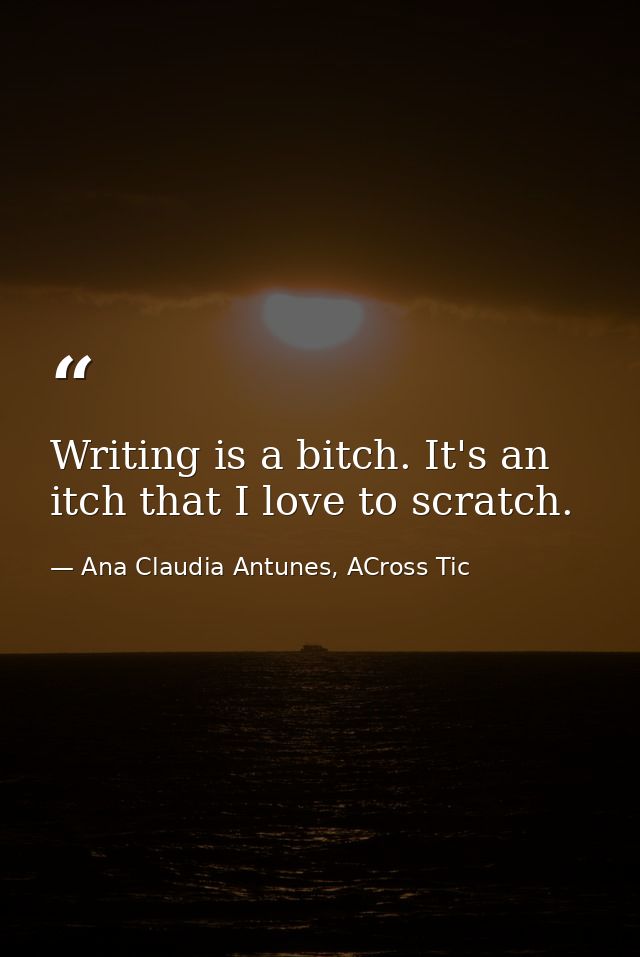 Writing is a bitch. It's an itch that I love to scratch. — Ana Claudia Antunes, ACross Tic