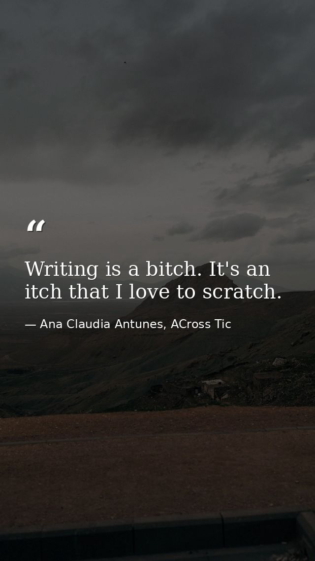 Writing is a bitch. It's an itch that I love to scratch. — Ana Claudia Antunes, ACross Tic