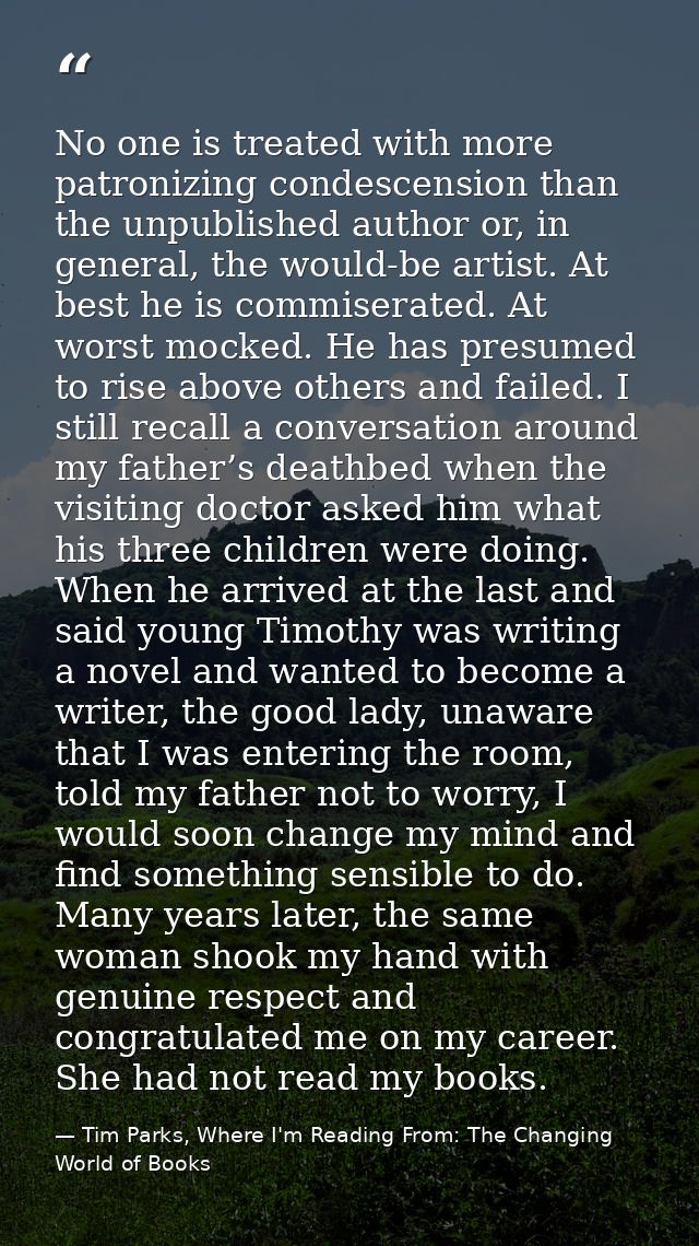 No one is treated with more patronizing condescension than the unpublished author or, in general, the would-be artist. A — Tim Parks, Where I'm Reading From: The Changing World of Books