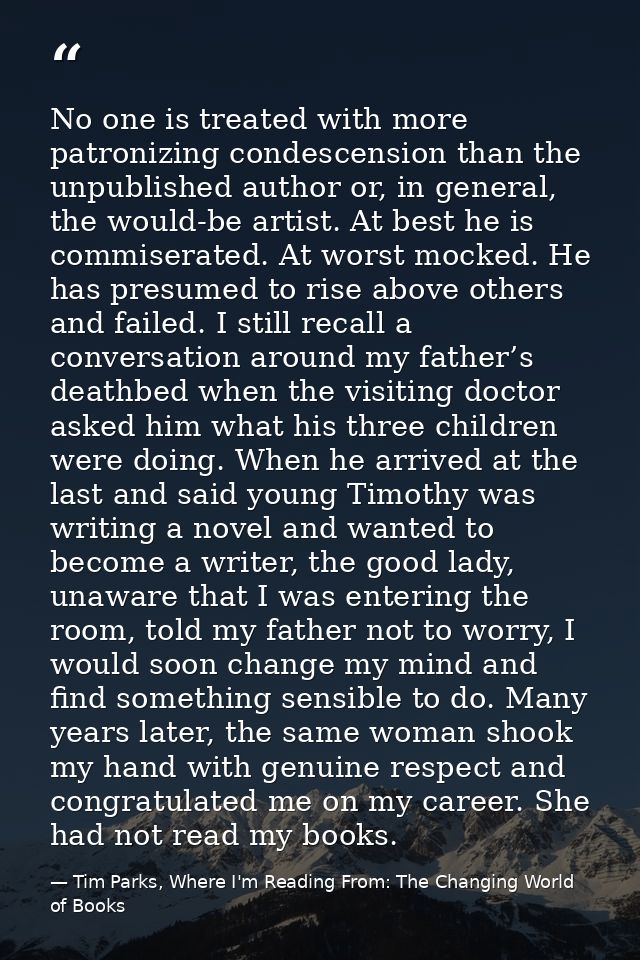 No one is treated with more patronizing condescension than the unpublished author or, in general, the would-be artist. A — Tim Parks, Where I'm Reading From: The Changing World of Books