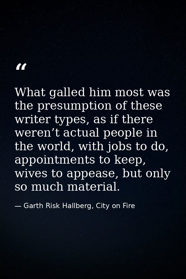 What galled him most was the presumption of these writer types, as if there weren’t actual people in the world, with job — Garth Risk Hallberg, City on Fire