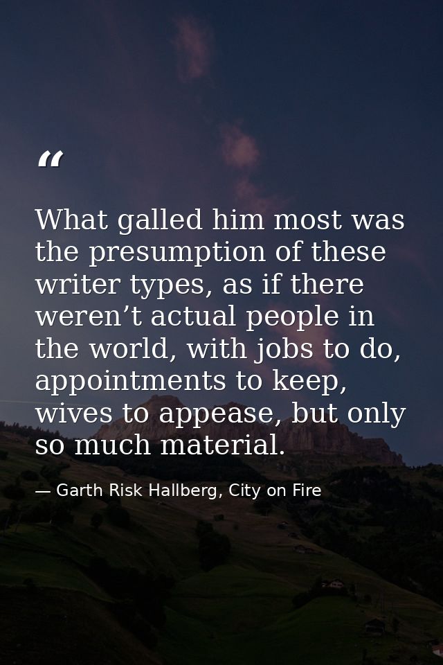 What galled him most was the presumption of these writer types, as if there weren’t actual people in the world, with job — Garth Risk Hallberg, City on Fire