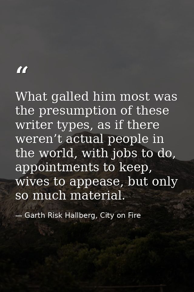 What galled him most was the presumption of these writer types, as if there weren’t actual people in the world, with job — Garth Risk Hallberg, City on Fire