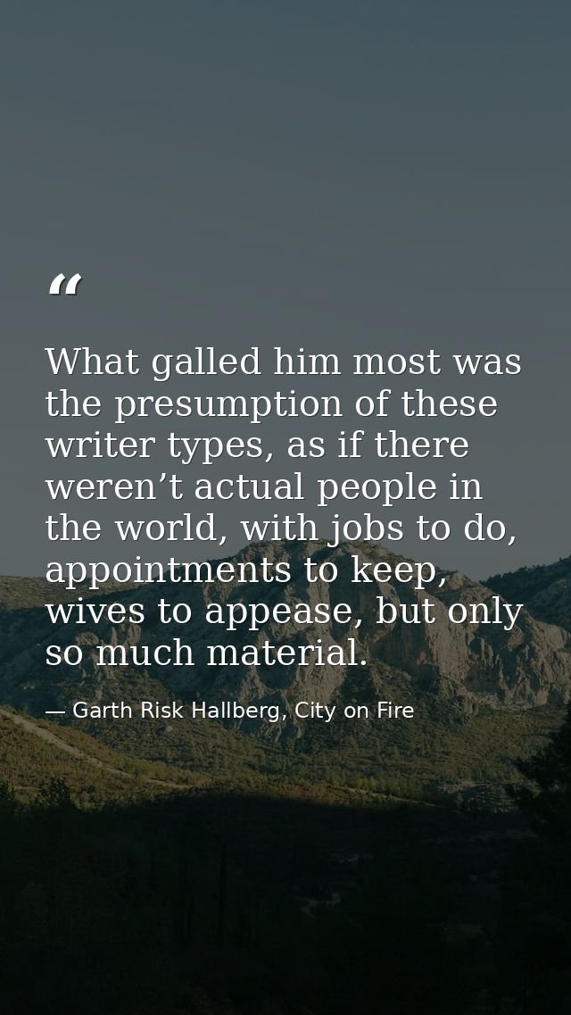 What galled him most was the presumption of these writer types, as if there weren’t actual people in the world, with job — Garth Risk Hallberg, City on Fire