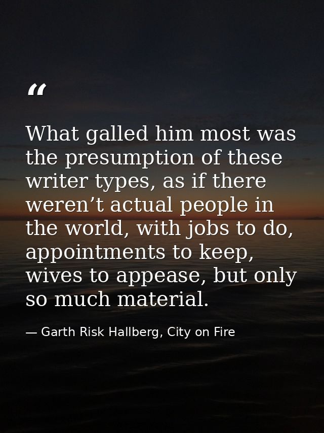 What galled him most was the presumption of these writer types, as if there weren’t actual people in the world, with job — Garth Risk Hallberg, City on Fire